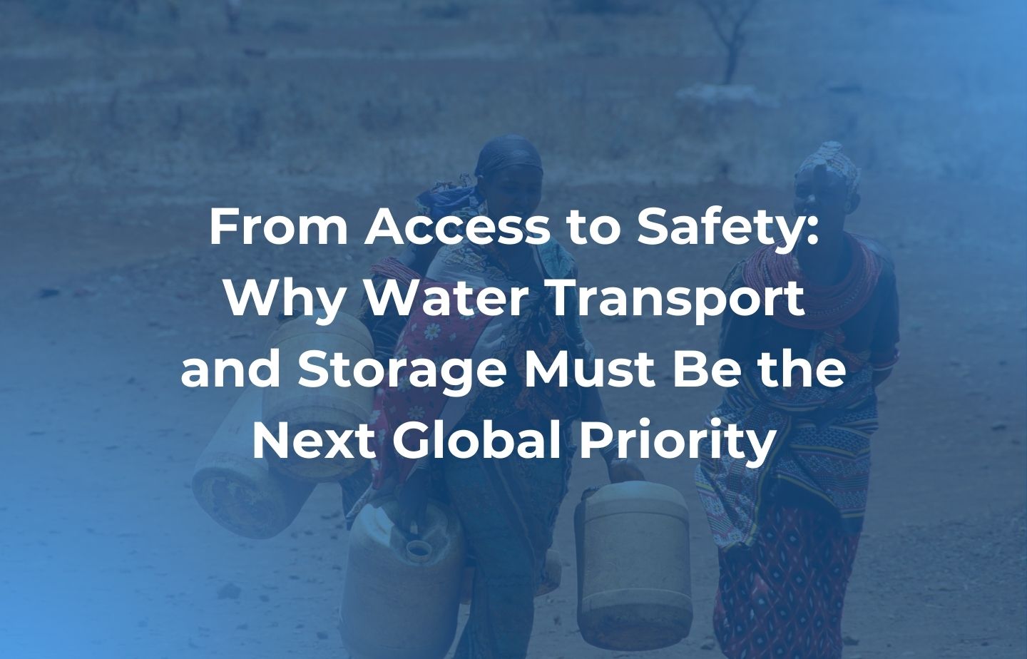 From Access to Safety: Why Water Transport and Storage Must Be the Next Global Priority